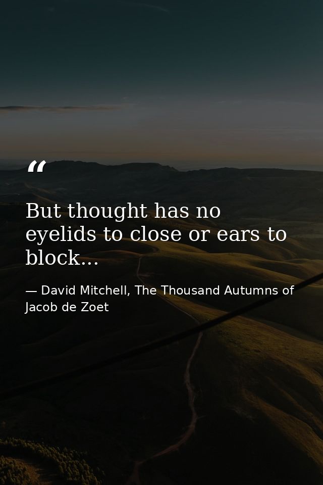 But thought has no eyelids to close or ears to block... — David Mitchell, The Thousand Autumns of Jacob de Zoet