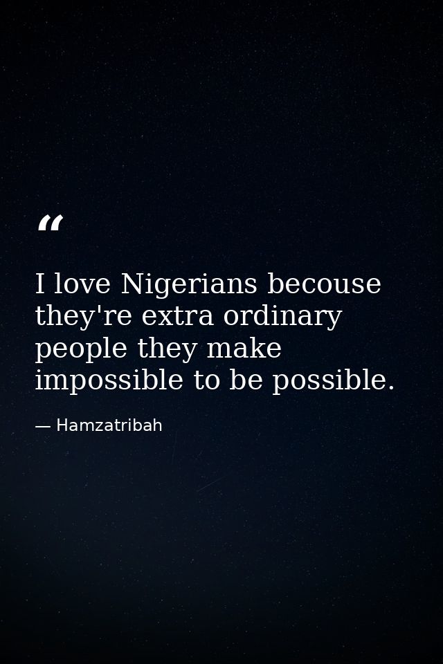 I love Nigerians becouse they're extra ordinary people they make impossible to be possible. — Hamzatribah
