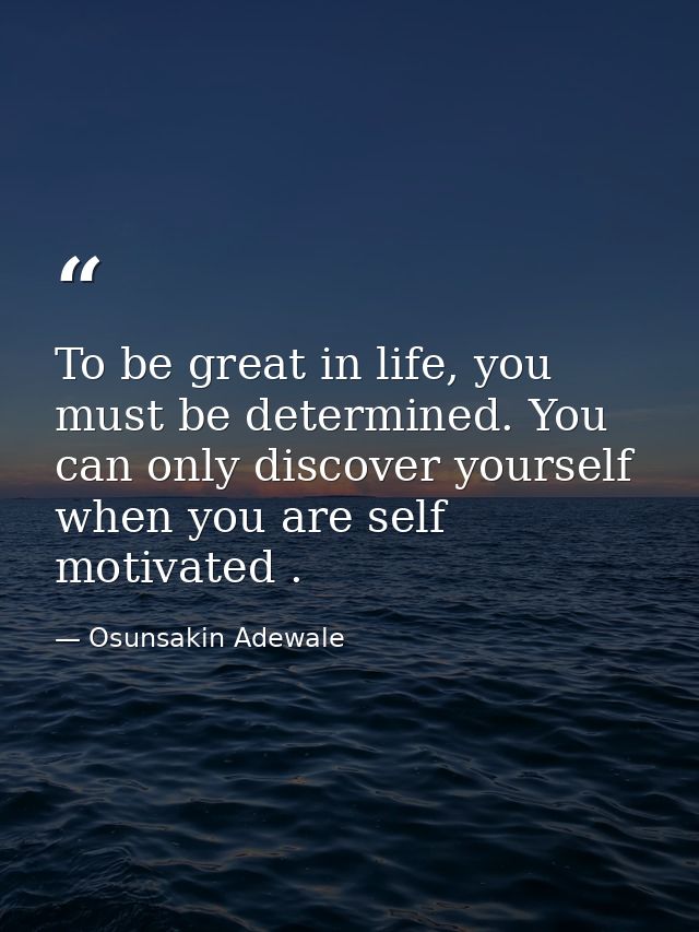 To be great in life, you must be determined. You can only discover yourself when you are self motivated . — Osunsakin Adewale