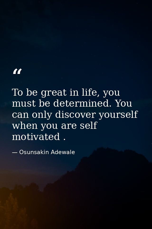To be great in life, you must be determined. You can only discover yourself when you are self motivated . — Osunsakin Adewale