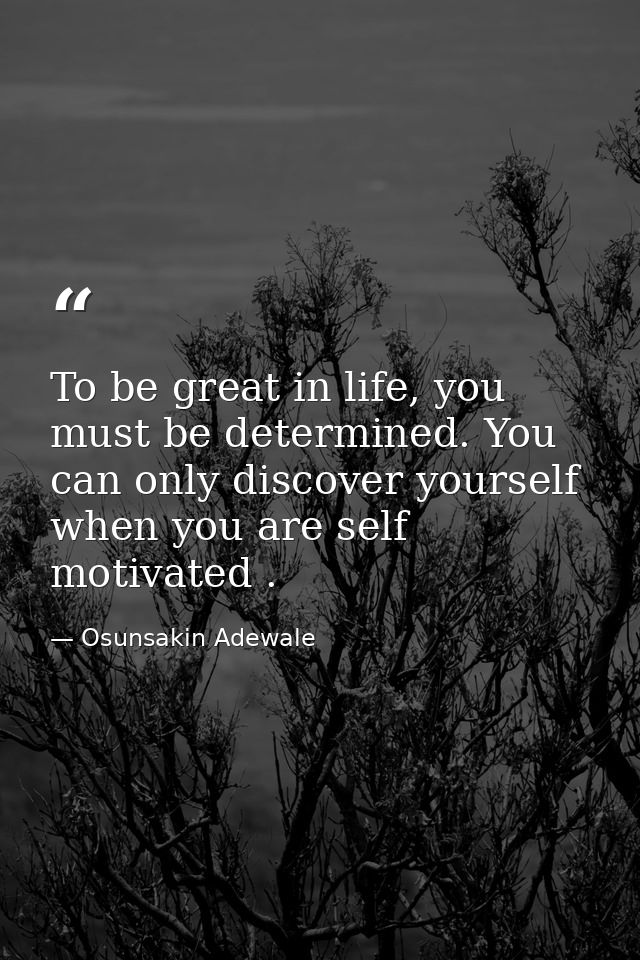 To be great in life, you must be determined. You can only discover yourself when you are self motivated . — Osunsakin Adewale
