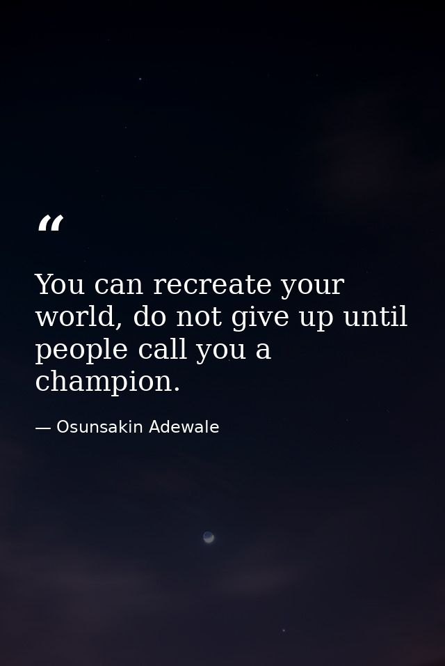You can recreate your world, do not give up until people call you a champion. — Osunsakin Adewale