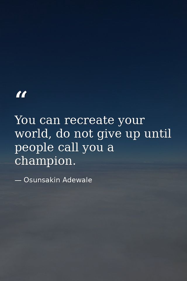 You can recreate your world, do not give up until people call you a champion. — Osunsakin Adewale