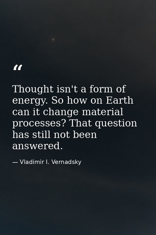 Thought isn't a form of energy. So how on Earth can it change material processes? That question has still not been answe — Vladimir I. Vernadsky
