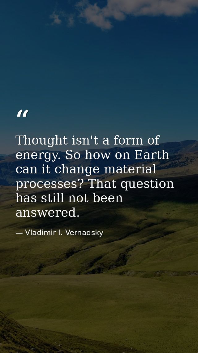 Thought isn't a form of energy. So how on Earth can it change material processes? That question has still not been answe — Vladimir I. Vernadsky