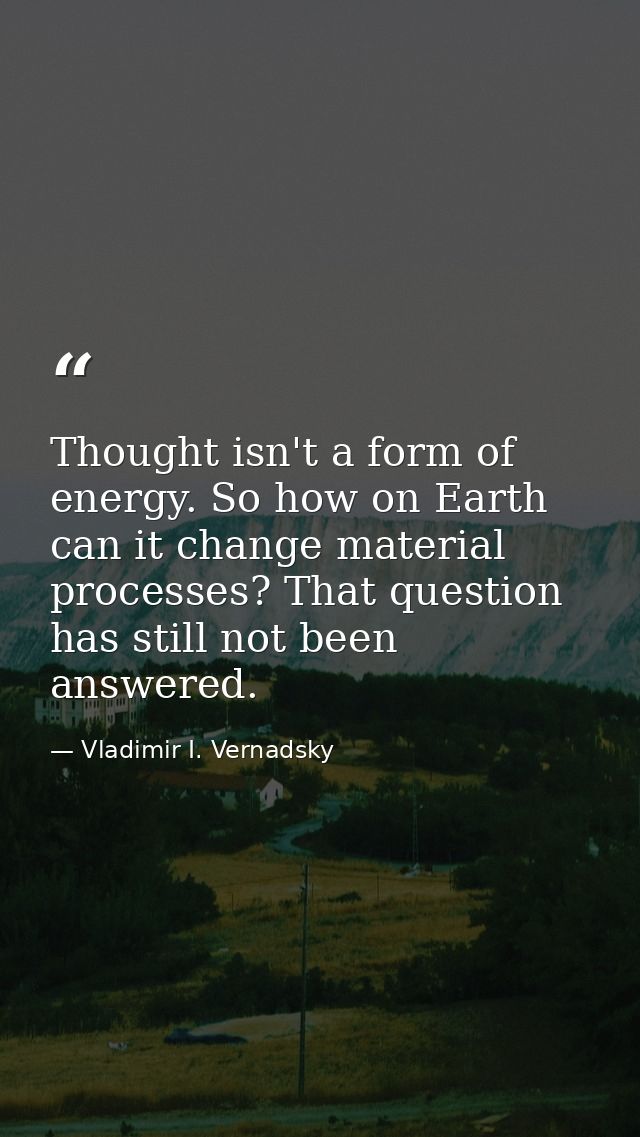 Thought isn't a form of energy. So how on Earth can it change material processes? That question has still not been answe — Vladimir I. Vernadsky