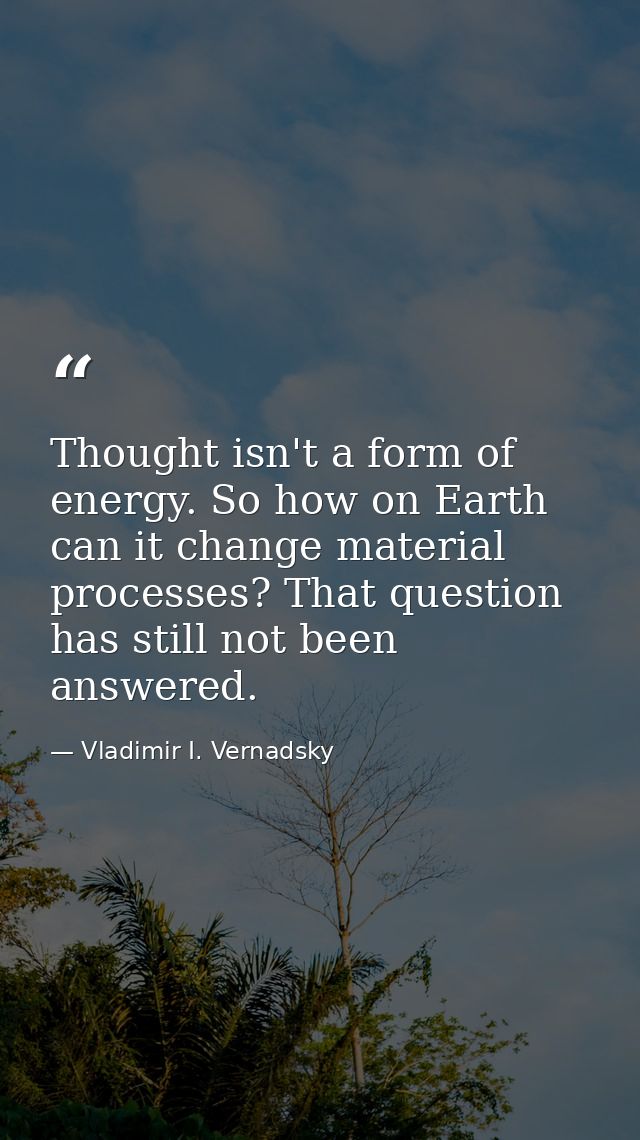 Thought isn't a form of energy. So how on Earth can it change material processes? That question has still not been answe — Vladimir I. Vernadsky