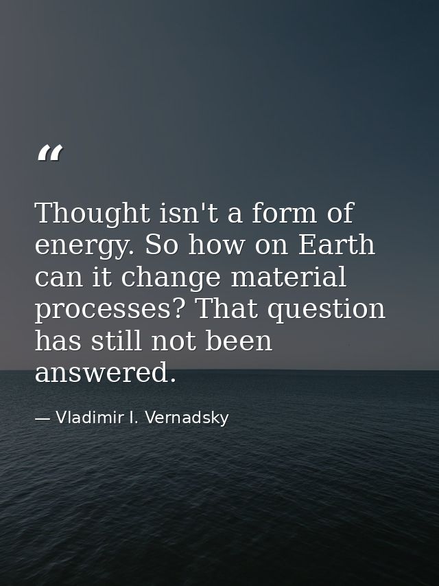 Thought isn't a form of energy. So how on Earth can it change material processes? That question has still not been answe — Vladimir I. Vernadsky