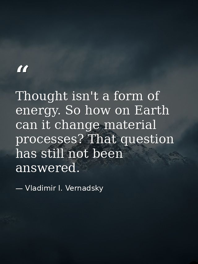 Thought isn't a form of energy. So how on Earth can it change material processes? That question has still not been answe — Vladimir I. Vernadsky