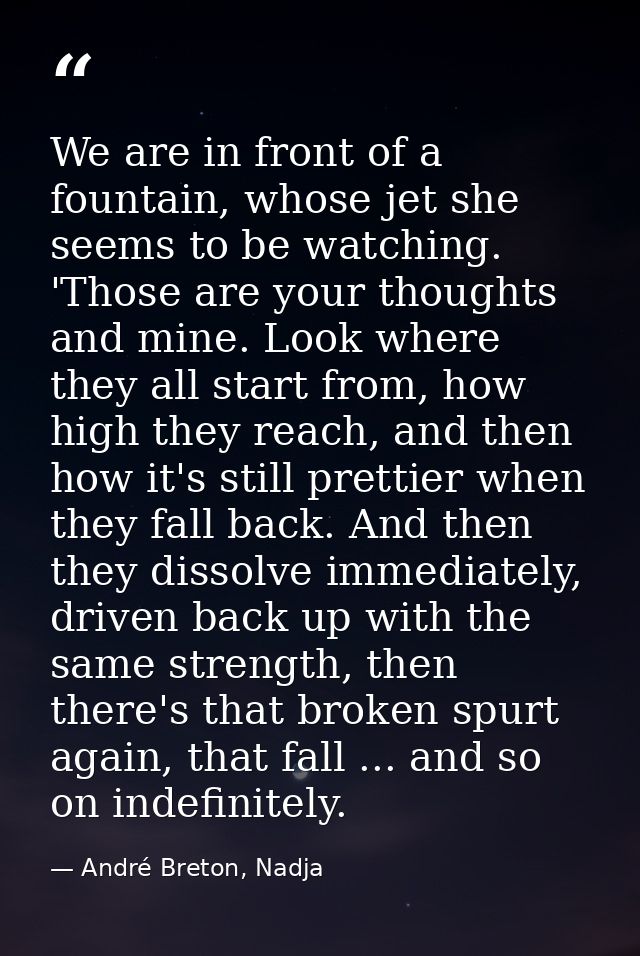 We are in front of a fountain, whose jet she seems to be watching. 'Those are your thoughts and mine. Look where they al — André Breton, Nadja