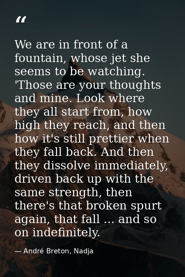We are in front of a fountain, whose jet she seems to be watching. 'Those are your thoughts and mine. Look where they al — André Breton, Nadja