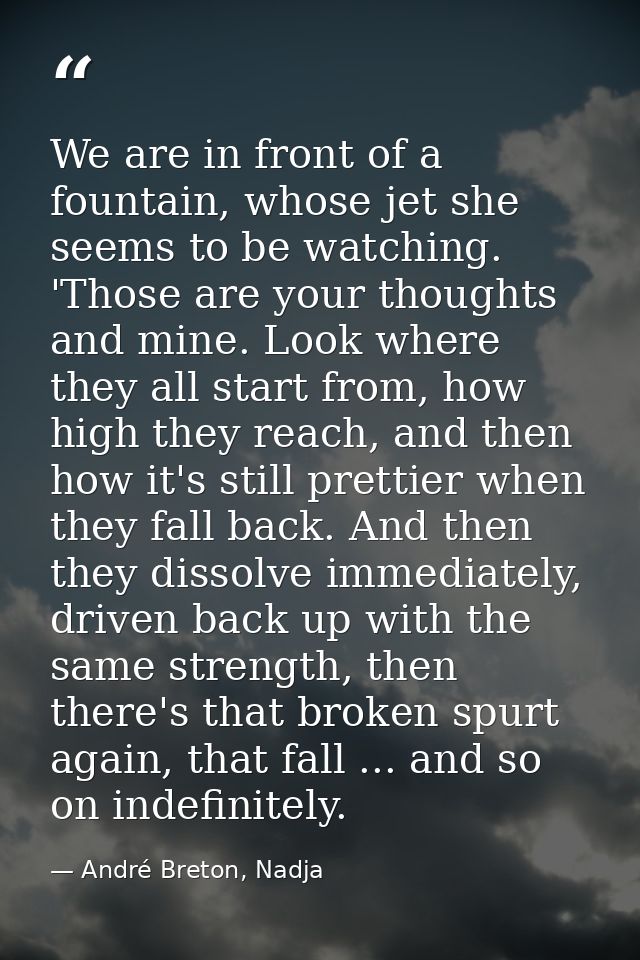 We are in front of a fountain, whose jet she seems to be watching. 'Those are your thoughts and mine. Look where they al — André Breton, Nadja