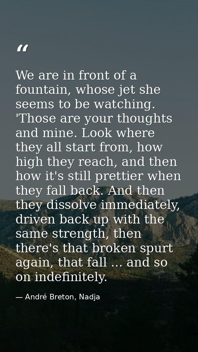 We are in front of a fountain, whose jet she seems to be watching. 'Those are your thoughts and mine. Look where they al — André Breton, Nadja