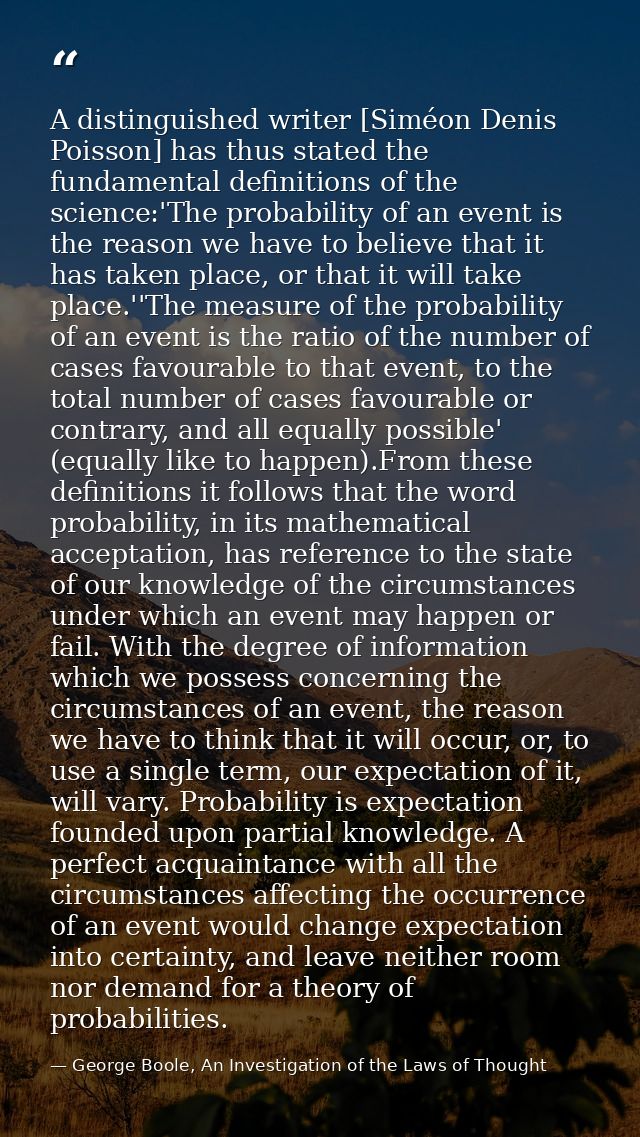 A distinguished writer [Siméon Denis Poisson] has thus stated the fundamental definitions of the science:'The probabilit — George Boole, An Investigation of the Laws of Thought