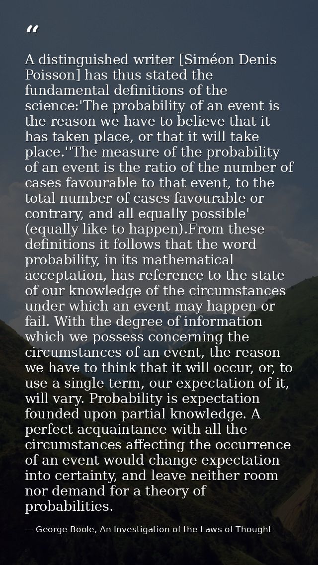 A distinguished writer [Siméon Denis Poisson] has thus stated the fundamental definitions of the science:'The probabilit — George Boole, An Investigation of the Laws of Thought