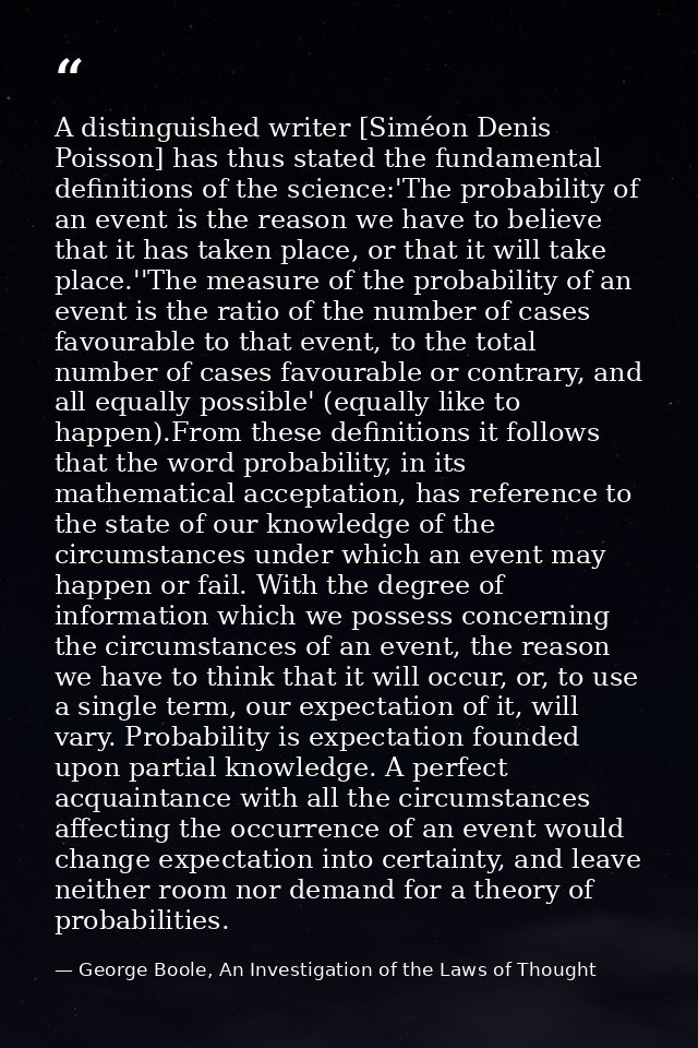 A distinguished writer [Siméon Denis Poisson] has thus stated the fundamental definitions of the science:'The probabilit — George Boole, An Investigation of the Laws of Thought