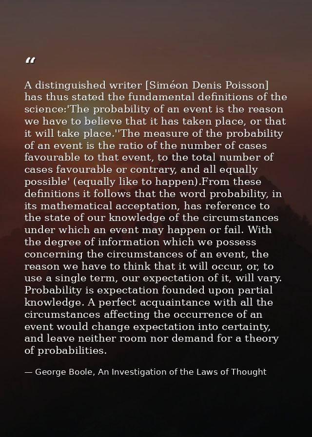 A distinguished writer [Siméon Denis Poisson] has thus stated the fundamental definitions of the science:'The probabilit — George Boole, An Investigation of the Laws of Thought