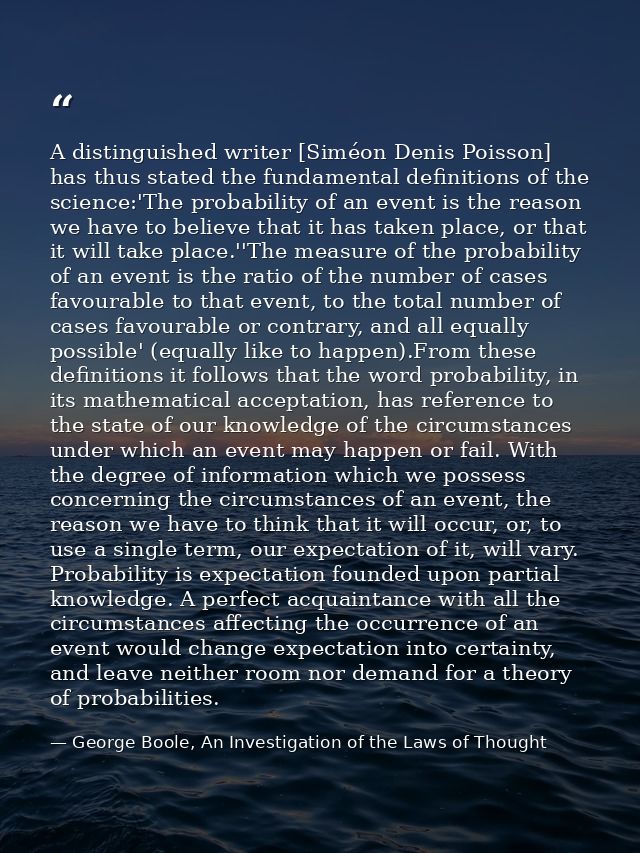 A distinguished writer [Siméon Denis Poisson] has thus stated the fundamental definitions of the science:'The probabilit — George Boole, An Investigation of the Laws of Thought