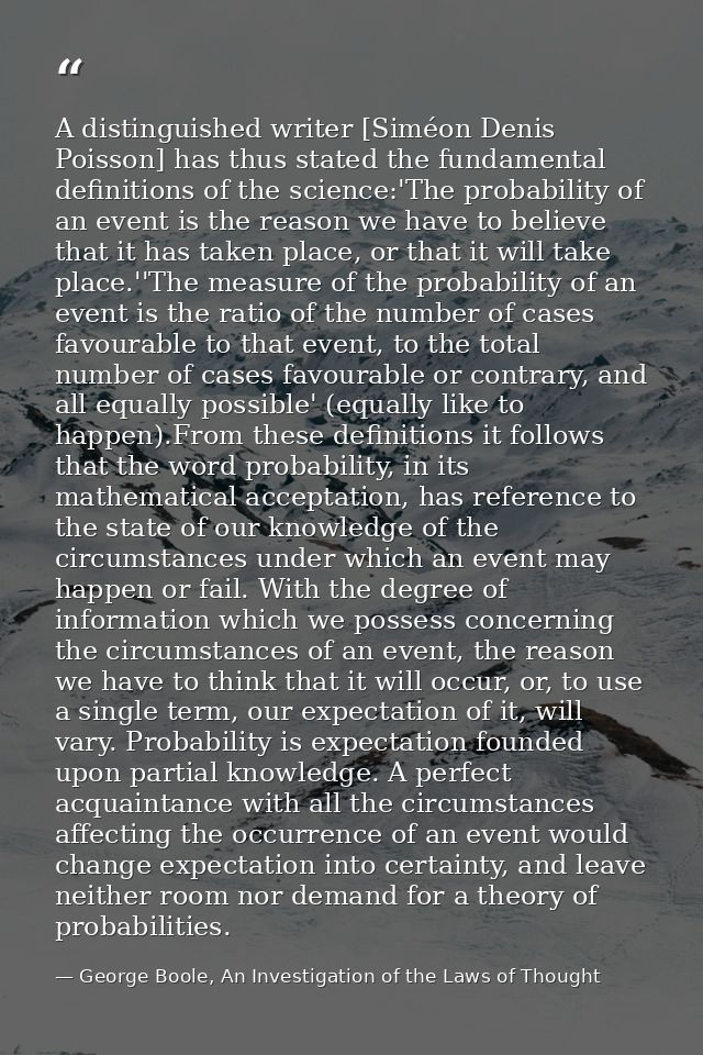 A distinguished writer [Siméon Denis Poisson] has thus stated the fundamental definitions of the science:'The probabilit — George Boole, An Investigation of the Laws of Thought