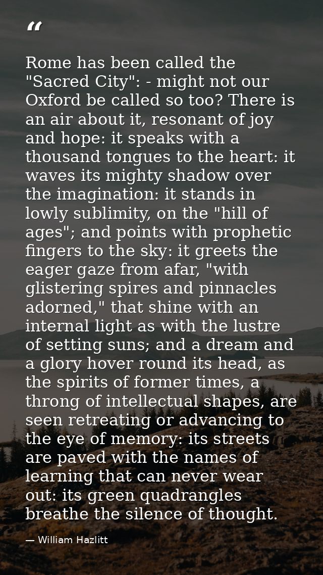 Rome has been called the "Sacred City": - might not our Oxford be called so too? There is an air about it, resonant of j — William Hazlitt