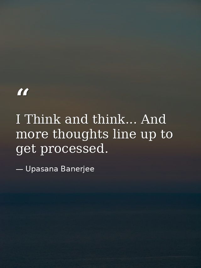 I Think and think... And more thoughts line up to get processed. — Upasana Banerjee