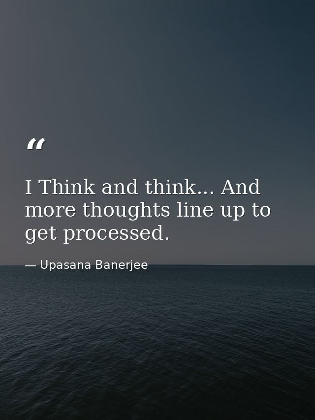 I Think and think... And more thoughts line up to get processed. — Upasana Banerjee