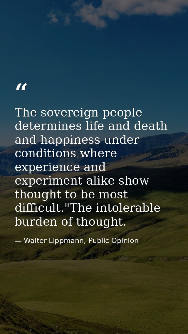 The sovereign people determines life and death and happiness under conditions where experience and experiment alike show — Walter Lippmann, Public Opinion