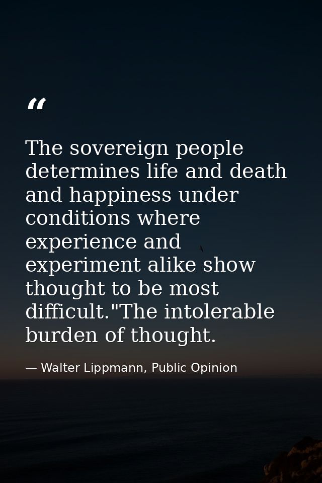 The sovereign people determines life and death and happiness under conditions where experience and experiment alike show — Walter Lippmann, Public Opinion
