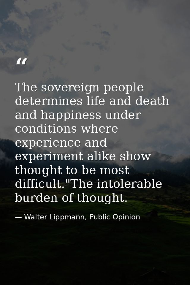 The sovereign people determines life and death and happiness under conditions where experience and experiment alike show — Walter Lippmann, Public Opinion
