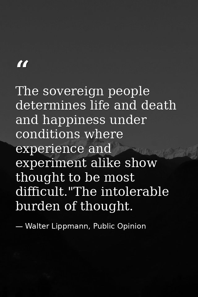 The sovereign people determines life and death and happiness under conditions where experience and experiment alike show — Walter Lippmann, Public Opinion