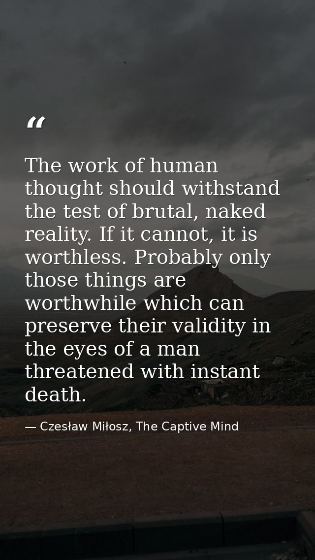 The work of human thought should withstand the test of brutal, naked reality. If it cannot, it is worthless. Probably on — Czesław Miłosz, The Captive Mind