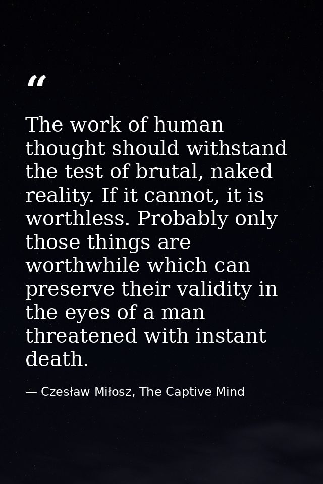 The work of human thought should withstand the test of brutal, naked reality. If it cannot, it is worthless. Probably on — Czesław Miłosz, The Captive Mind