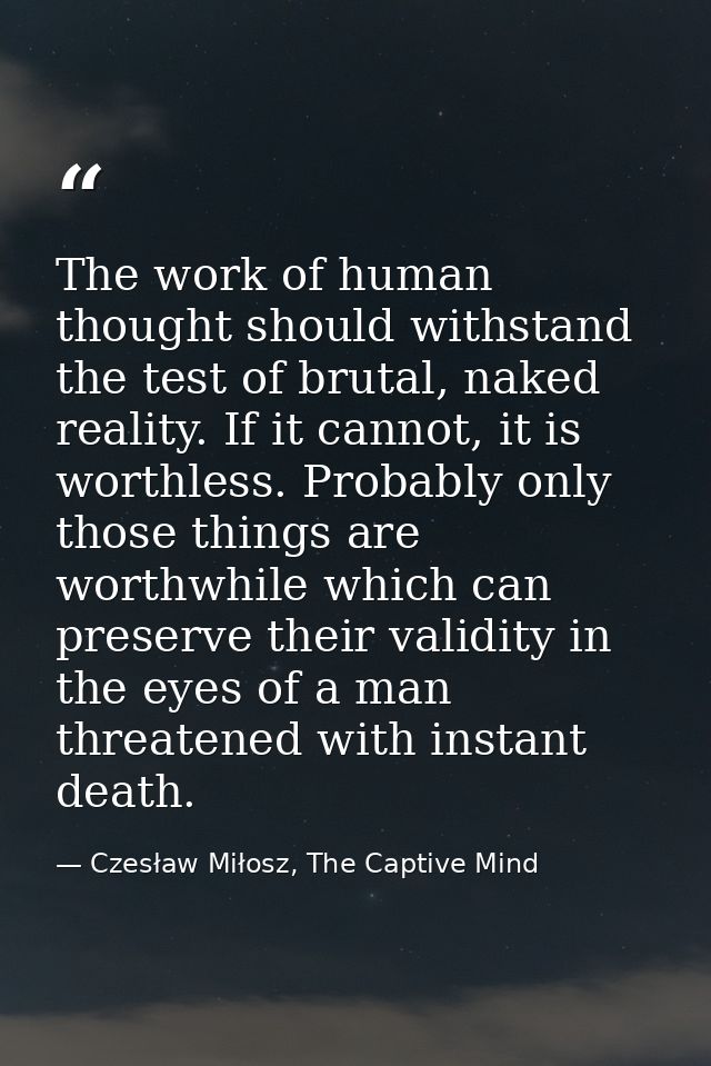 The work of human thought should withstand the test of brutal, naked reality. If it cannot, it is worthless. Probably on — Czesław Miłosz, The Captive Mind