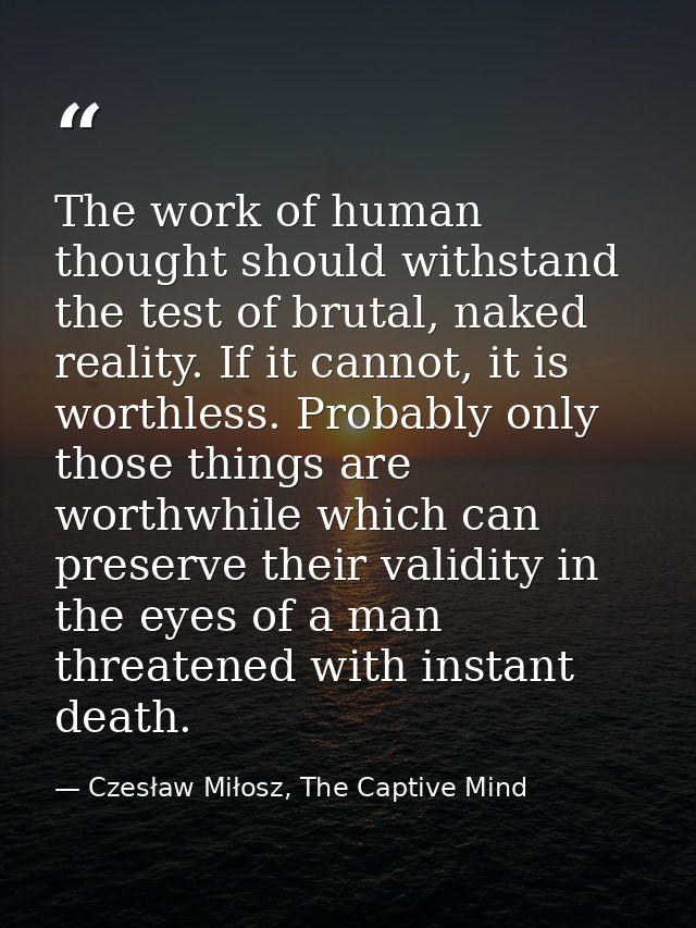 The work of human thought should withstand the test of brutal, naked reality. If it cannot, it is worthless. Probably on — Czesław Miłosz, The Captive Mind