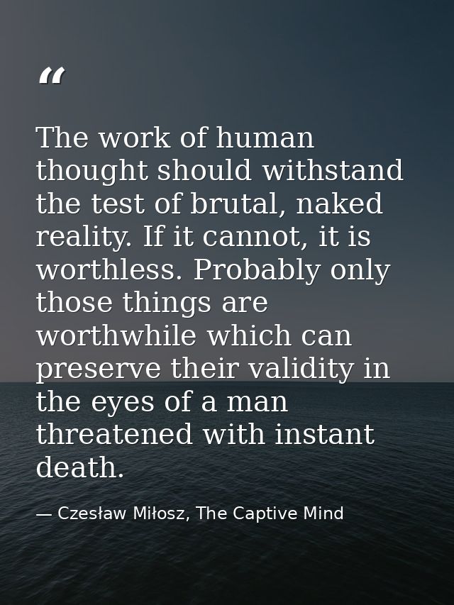The work of human thought should withstand the test of brutal, naked reality. If it cannot, it is worthless. Probably on — Czesław Miłosz, The Captive Mind