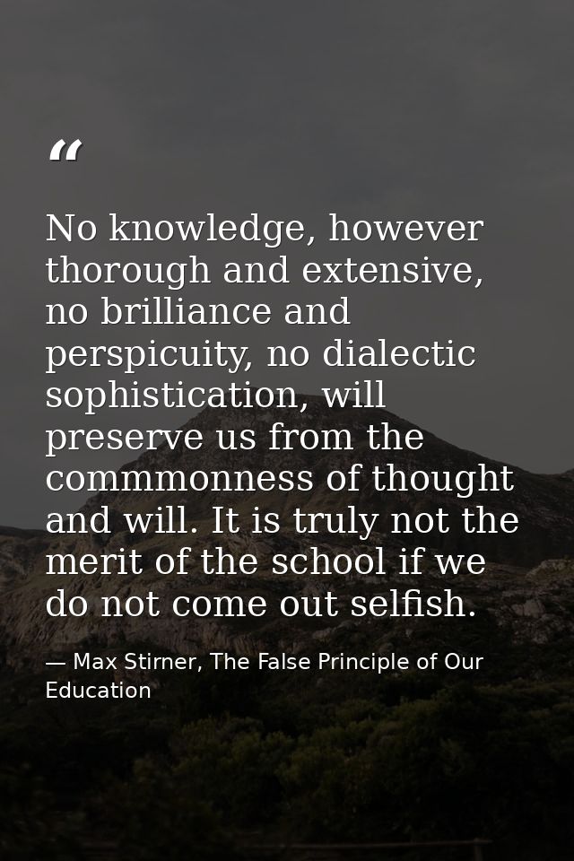 No knowledge, however thorough and extensive, no brilliance and perspicuity, no dialectic sophistication, will preserve  — Max Stirner, The False Principle of Our Education