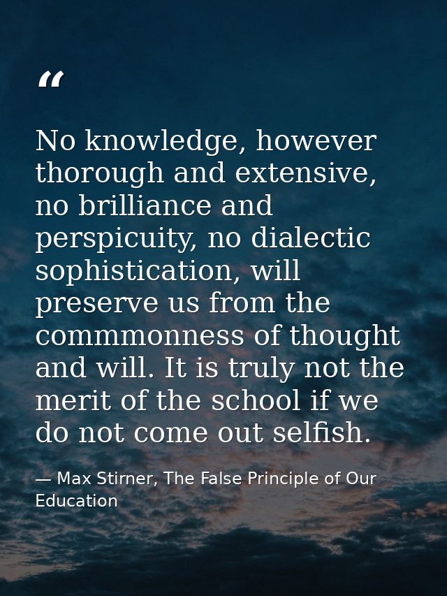 No knowledge, however thorough and extensive, no brilliance and perspicuity, no dialectic sophistication, will preserve  — Max Stirner, The False Principle of Our Education