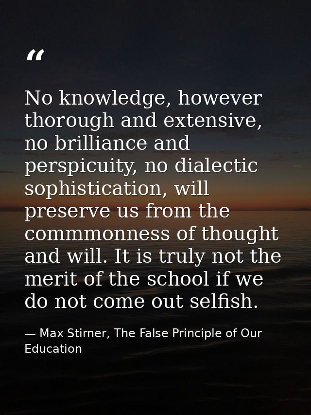 No knowledge, however thorough and extensive, no brilliance and perspicuity, no dialectic sophistication, will preserve  — Max Stirner, The False Principle of Our Education