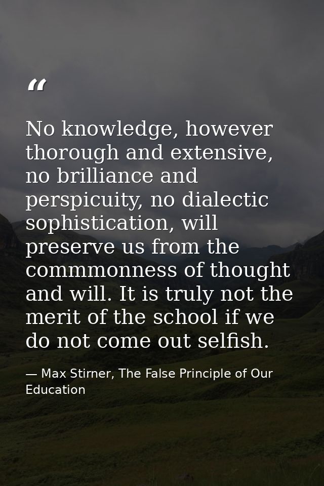 No knowledge, however thorough and extensive, no brilliance and perspicuity, no dialectic sophistication, will preserve  — Max Stirner, The False Principle of Our Education