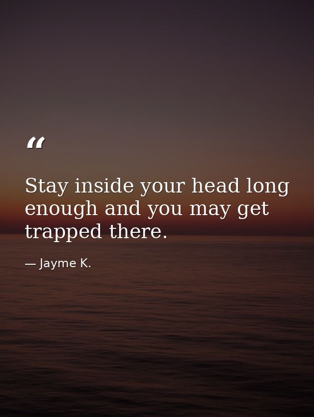 Stay inside your head long enough and you may get trapped there. — Jayme K.