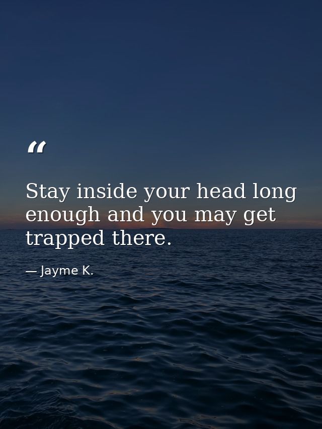 Stay inside your head long enough and you may get trapped there. — Jayme K.