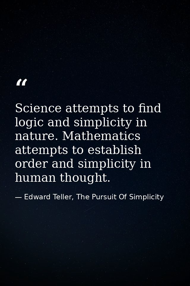 Science attempts to find logic and simplicity in nature. Mathematics attempts to establish order and simplicity in human — Edward Teller, The Pursuit Of Simplicity