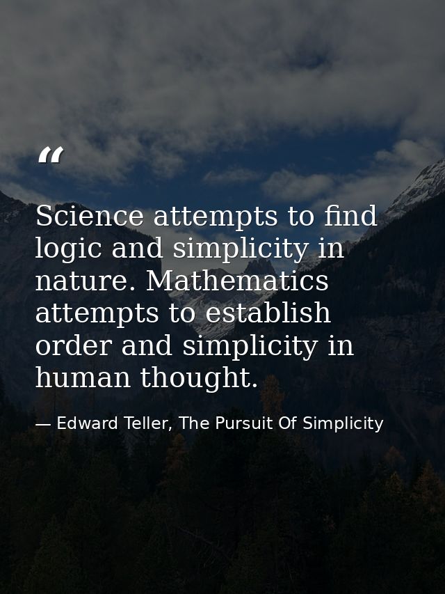 Science attempts to find logic and simplicity in nature. Mathematics attempts to establish order and simplicity in human — Edward Teller, The Pursuit Of Simplicity