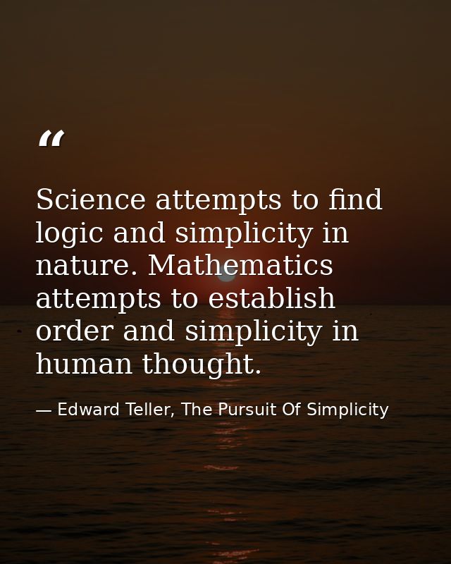 Science attempts to find logic and simplicity in nature. Mathematics attempts to establish order and simplicity in human — Edward Teller, The Pursuit Of Simplicity