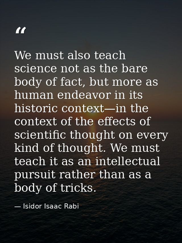 We must also teach science not as the bare body of fact, but more as human endeavor in its historic context—in the conte — Isidor Isaac Rabi
