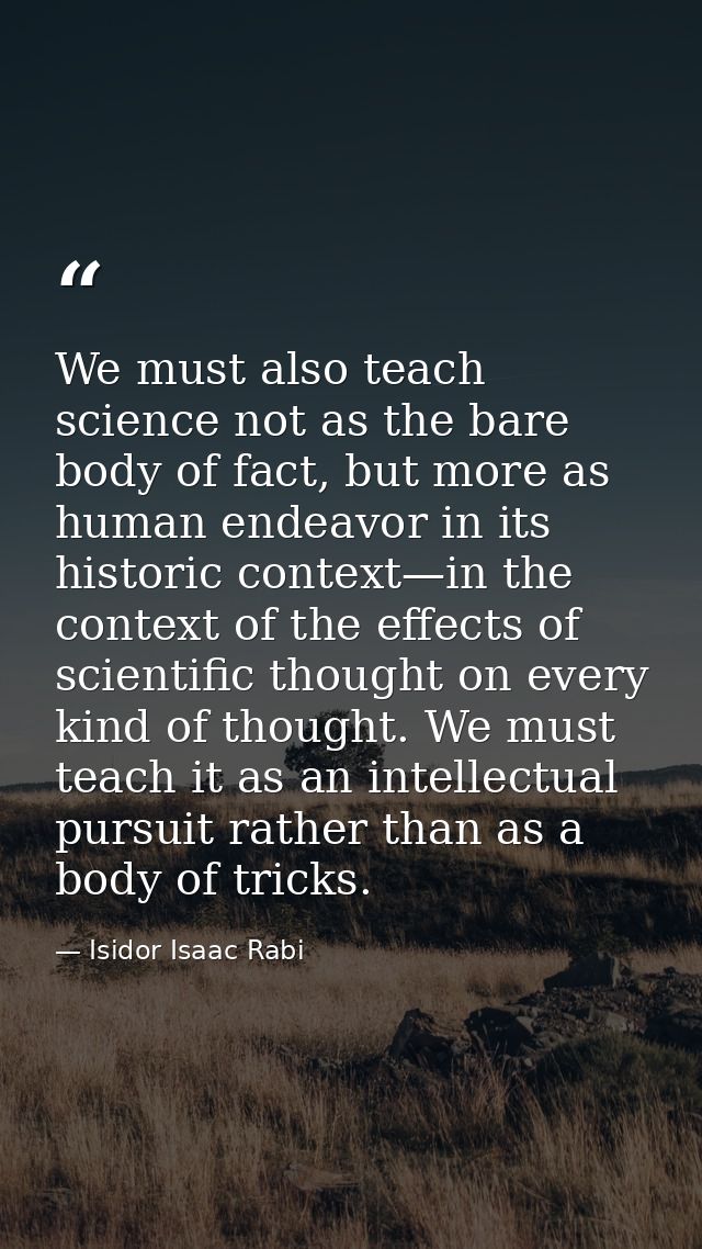 We must also teach science not as the bare body of fact, but more as human endeavor in its historic context—in the conte — Isidor Isaac Rabi