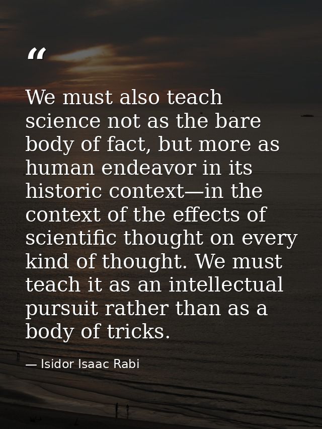 We must also teach science not as the bare body of fact, but more as human endeavor in its historic context—in the conte — Isidor Isaac Rabi