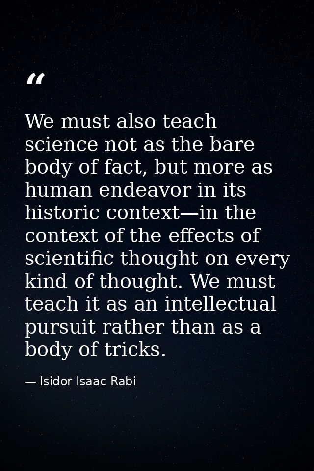 We must also teach science not as the bare body of fact, but more as human endeavor in its historic context—in the conte — Isidor Isaac Rabi