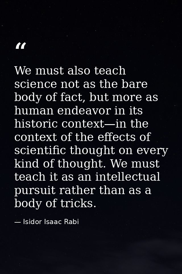 We must also teach science not as the bare body of fact, but more as human endeavor in its historic context—in the conte — Isidor Isaac Rabi