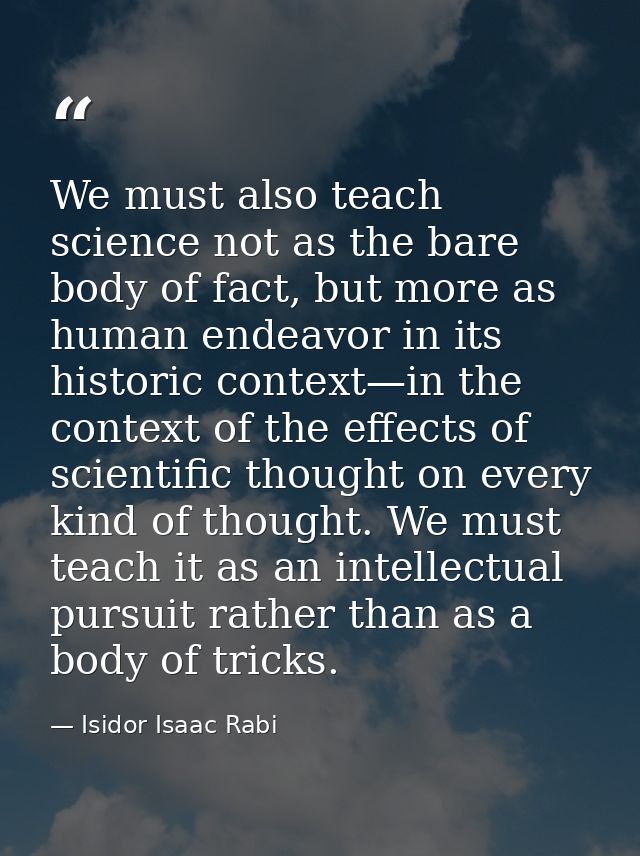 We must also teach science not as the bare body of fact, but more as human endeavor in its historic context—in the conte — Isidor Isaac Rabi